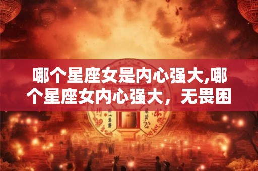 哪个星座女是内心强大,哪个星座女内心强大，无畏困难？