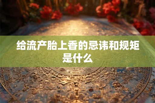 给流产胎上香的忌讳和规矩是什么