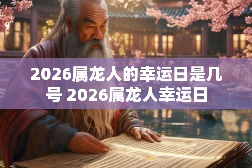 2026属龙人的幸运日是几号 2026属龙人幸运日 2026属龙人的幸运日是几号 2026属龙人幸运日