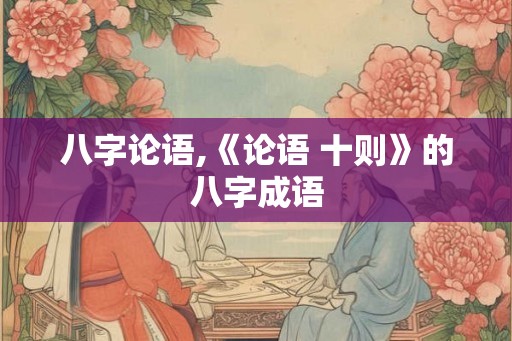 八字论语,《论语 十则》的八字成语