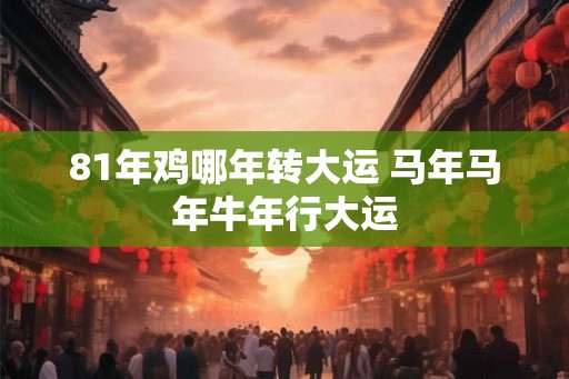 81年鸡哪年转大运 马年马年牛年行大运