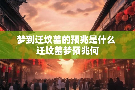 梦到迁坟墓的预兆是什么 迁坟墓梦预兆何