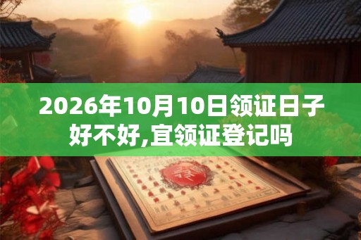 2026年10月10日领证日子好不好,宜领证登记吗