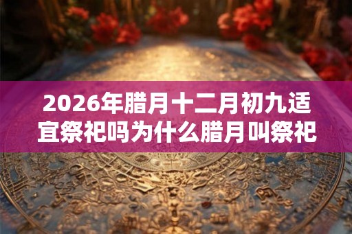 2026年腊月十二月初九适宜祭祀吗为什么腊月叫祭祀之月？