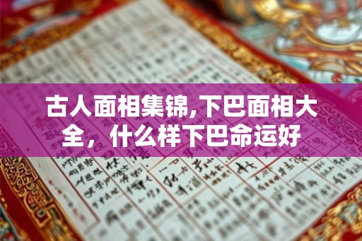古人面相集锦,下巴面相大全，什么样下巴命运好