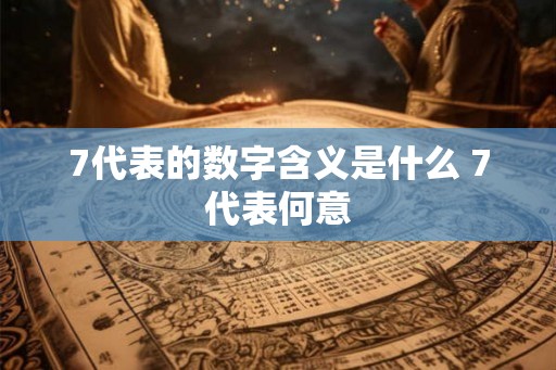 7代表的数字含义是什么 7代表何意 7代表的数字含义是什么 7代表何意