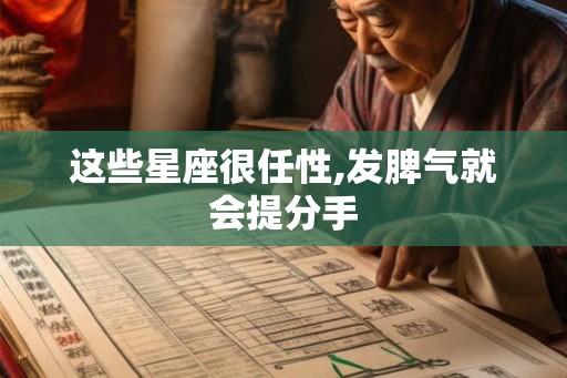 这些星座很任性,发脾气就会提分手 这些星座很任性,发脾气就会提分手