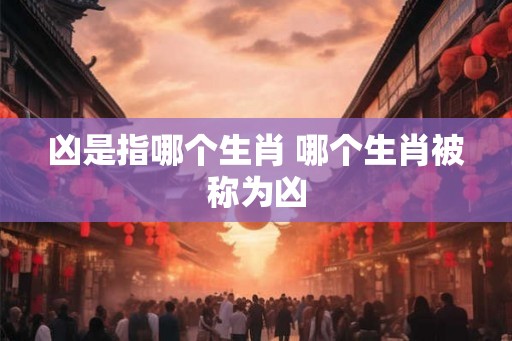 凶是指哪个生肖 哪个生肖被称为凶