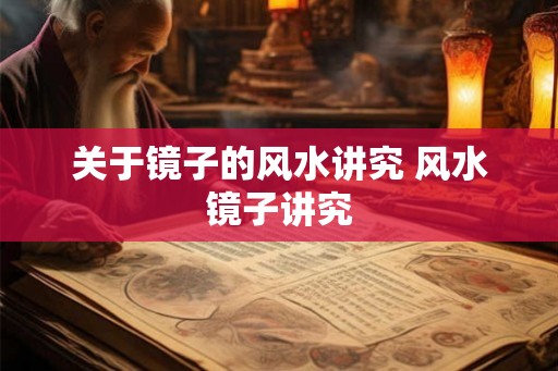 关于镜子的风水讲究 风水镜子讲究 关于镜子的风水讲究 风水镜子讲究