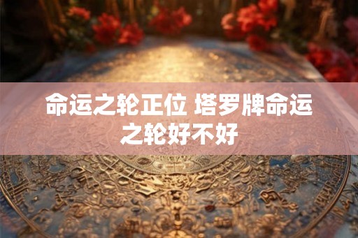 命运之轮正位 塔罗牌命运之轮好不好