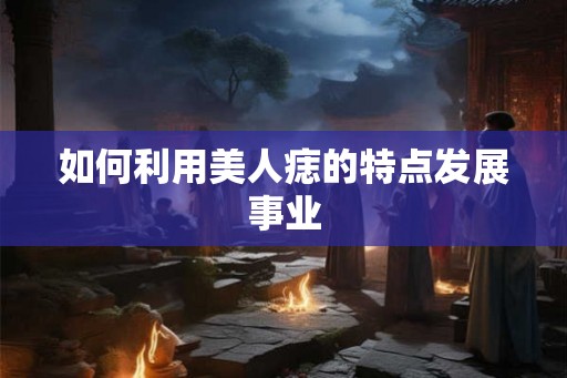 如何利用美人痣的特点发展事业