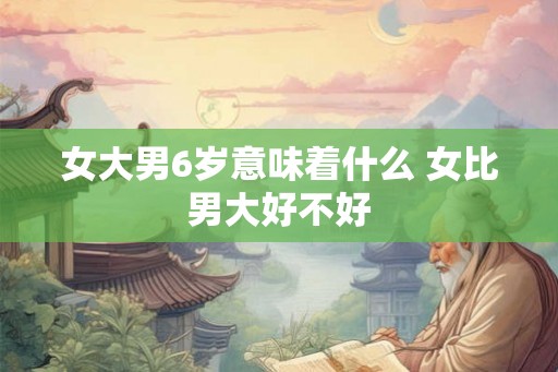 女大男6岁意味着什么 女比男大好不好