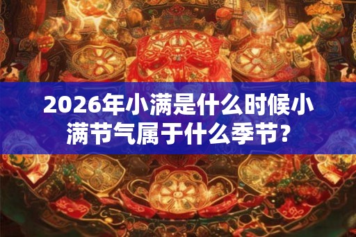 2026年小满是什么时候小满节气属于什么季节？