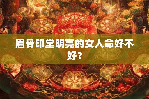 眉骨印堂明亮的女人命好不好? 眉骨印堂明亮的女人命好不好?