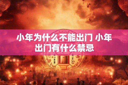 小年为什么不能出门 小年出门有什么禁忌 小年为什么不能出门 小年出门有什么禁忌