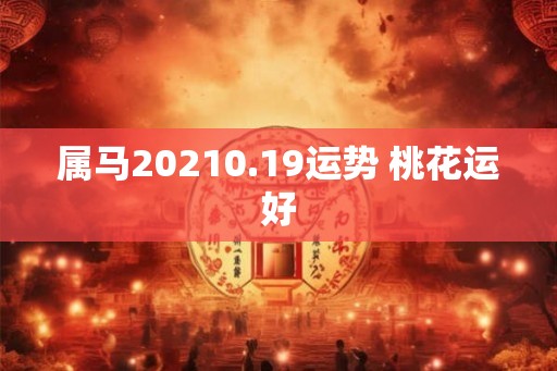 属马20210.19运势 桃花运好 属马20210.19运势 桃花运好