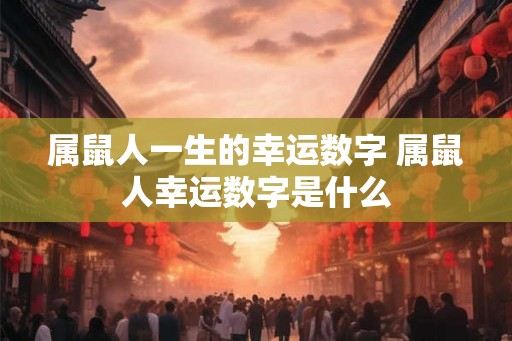 属鼠人一生的幸运数字 属鼠人幸运数字是什么