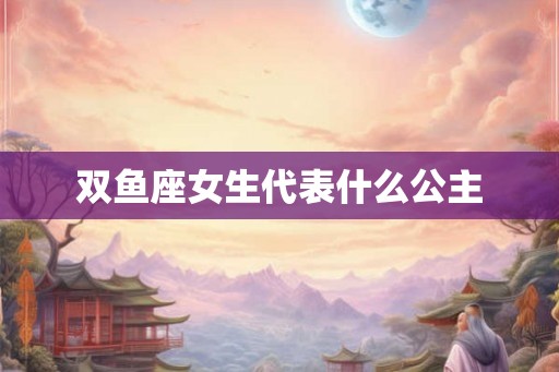 双鱼座女生代表什么公主 双鱼座女生代表什么公主