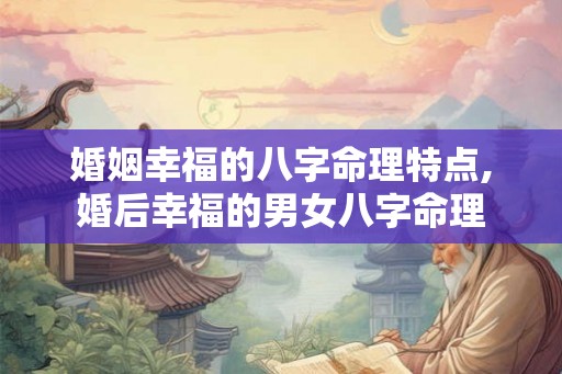 婚姻幸福的八字命理特点,婚后幸福的男女八字命理