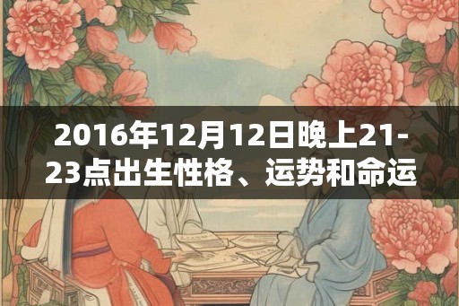 2016年12月12日晚上21-23点出生性格、运势和命运
