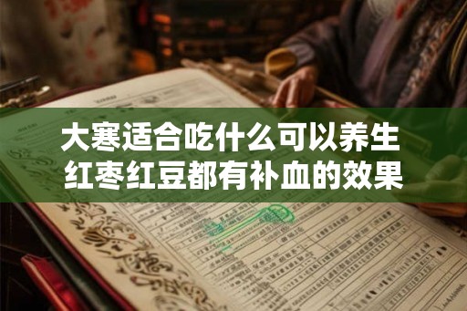 大寒适合吃什么可以养生 红枣红豆都有补血的效果 大寒适合吃什么可以养生 红枣红豆都有补血的效果
