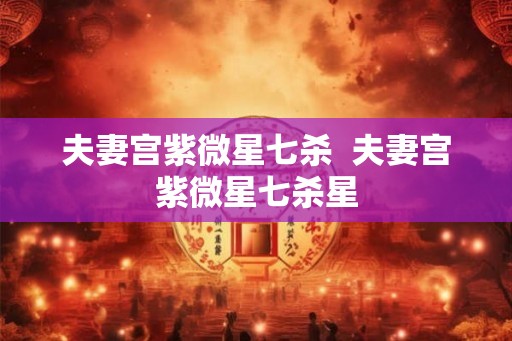 夫妻宫紫微星七杀  夫妻宫紫微星七杀星
