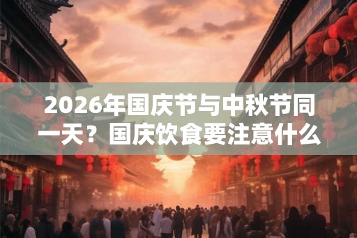 2026年国庆节与中秋节同一天?国庆饮食要注意什么? 2026年国庆节与中秋节同一天?国庆饮食要注意什么?