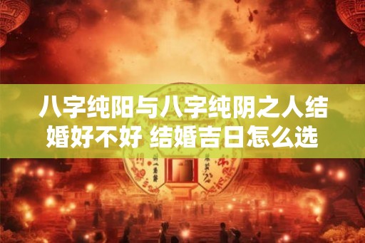 八字纯阳与八字纯阴之人结婚好不好 结婚吉日怎么选