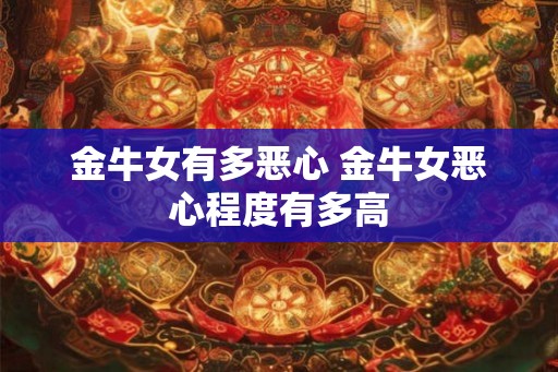 金牛女有多恶心 金牛女恶心程度有多高