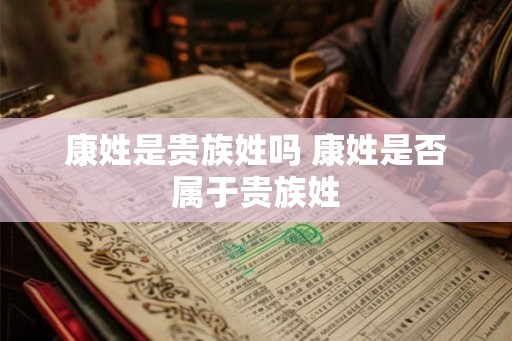 康姓是贵族姓吗 康姓是否属于贵族姓