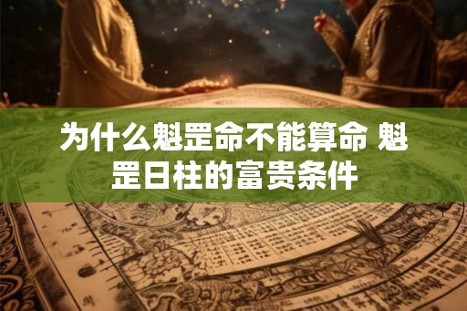 为什么魁罡命不能算命 魁罡日柱的富贵条件