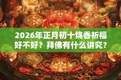 2026年正月初十烧香祈福好不好？拜佛有什么讲究？