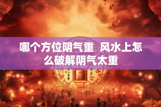 哪个方位阴气重  风水上怎么破解阴气太重