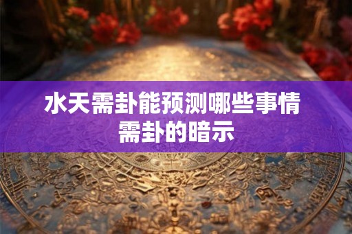水天需卦能预测哪些事情 需卦的暗示