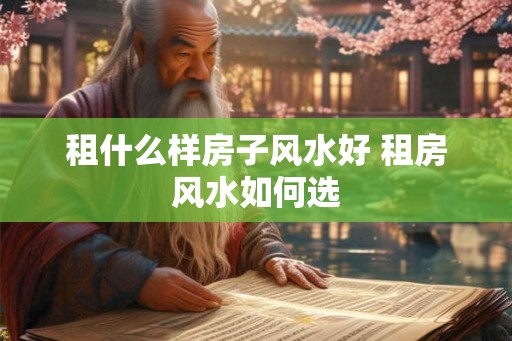 租什么样房子风水好 租房风水如何选