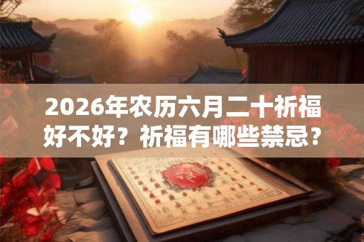 2026年农历六月二十祈福好不好？祈福有哪些禁忌？