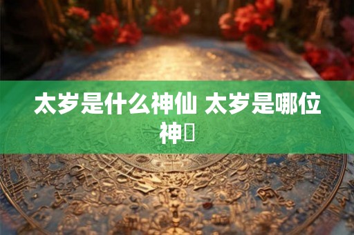太岁是什么神仙 太岁是哪位神祇
