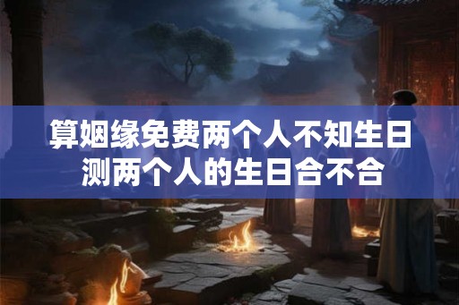 算姻缘免费两个人不知生日 测两个人的生日合不合