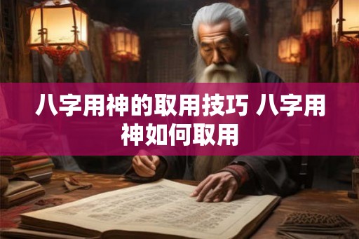 八字用神的取用技巧 八字用神如何取用