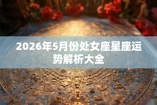 2026年5月份处女座星座运势解析大全
