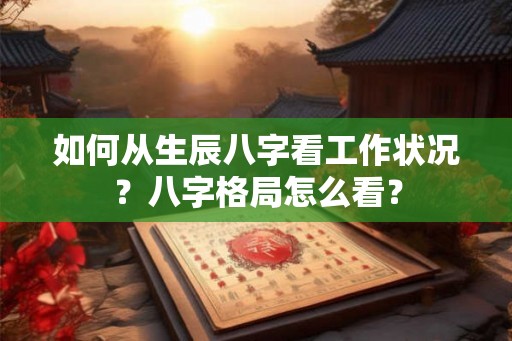 如何从生辰八字看工作状况？八字格局怎么看？