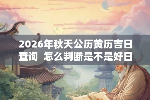 2026年秋天公历黄历吉日查询  怎么判断是不是好日子