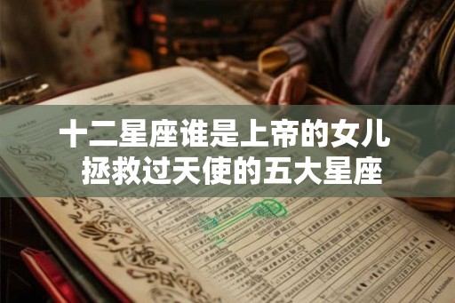 十二星座谁是上帝的女儿  拯救过天使的五大星座