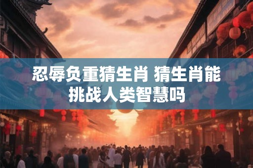 忍辱负重猜生肖 猜生肖能挑战人类智慧吗