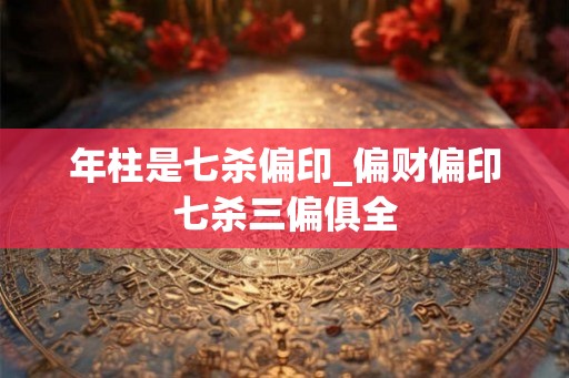 年柱是七杀偏印_偏财偏印七杀三偏俱全