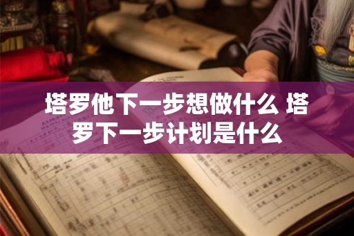 塔罗他下一步想做什么 塔罗下一步计划是什么