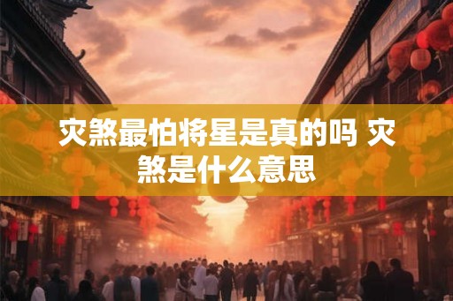 灾煞最怕将星是真的吗 灾煞是什么意思
