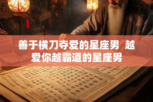 善于横刀夺爱的星座男  越爱你越霸道的星座男