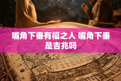 嘴角下垂有福之人 嘴角下垂是吉兆吗