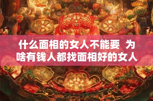 什么面相的女人不能要  为啥有钱人都找面相好的女人